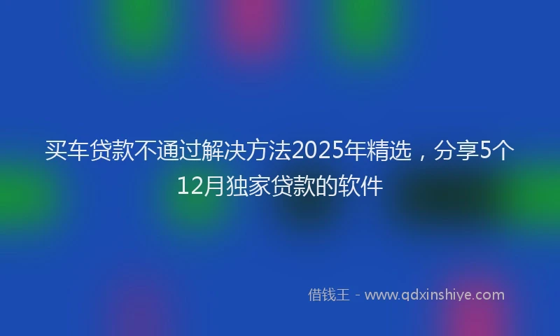 买车贷款不通过解决方法2025年精选，分享5个12月独家贷款的软件