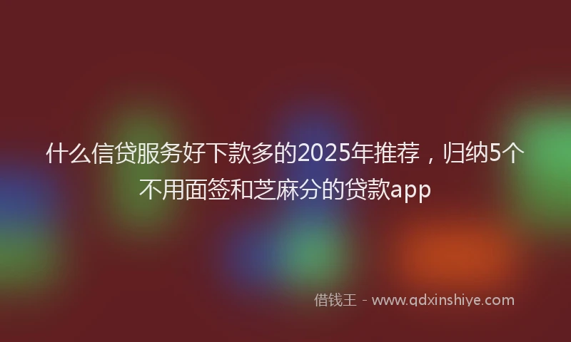 什么信贷服务好下款多的2025年推荐，归纳5个不用面签和芝麻分的贷款app