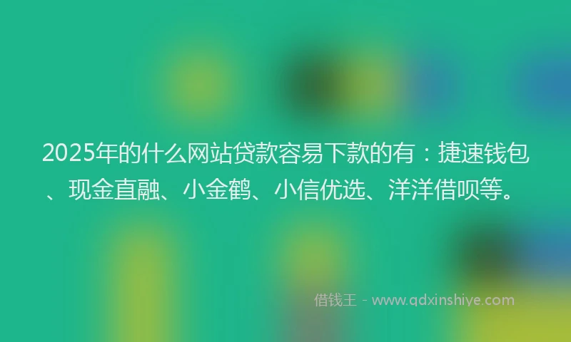 2025年的什么网站贷款容易下款的有:捷速钱包、现金直融、小金鹤、小信优选、洋洋借呗等。