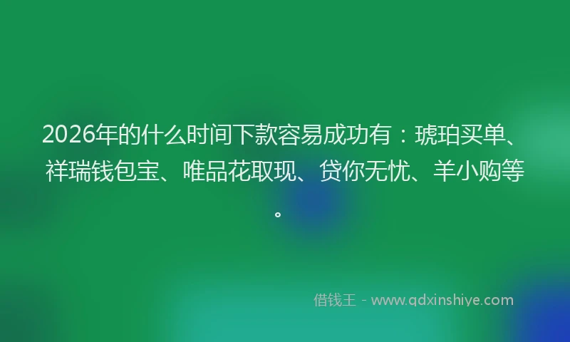 2026年的什么时间下款容易成功有：琥珀买单、祥瑞钱包宝、唯品花取现、贷你无忧、羊小购等。