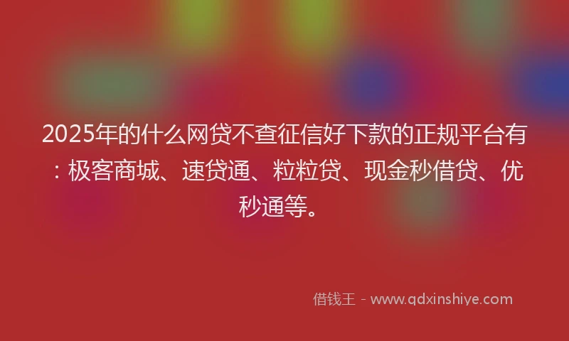 2025年的什么网贷不查征信好下款的正规平台有：极客商城、速贷通、粒粒贷、现金秒借贷、优秒通等。