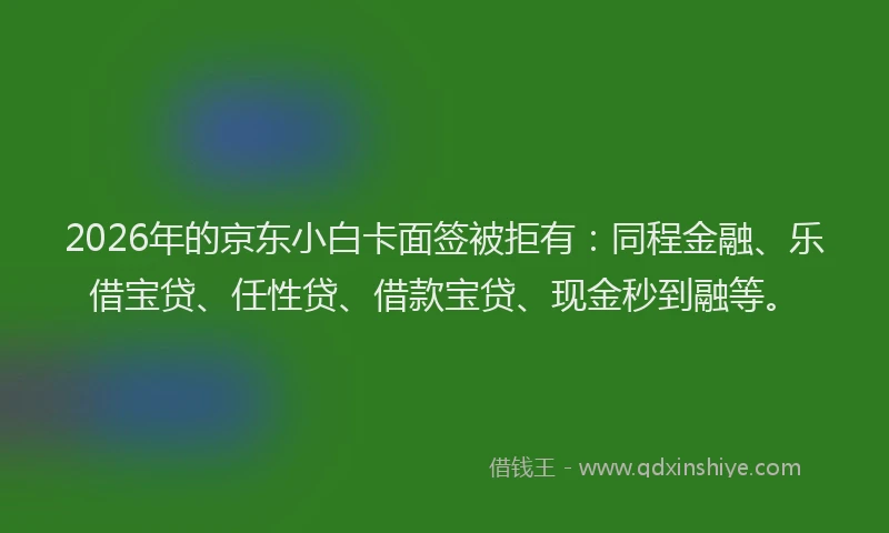 2026年的京东小白卡面签被拒有：同程金融、乐借宝贷、任性贷、借款宝贷、现金秒到融等。