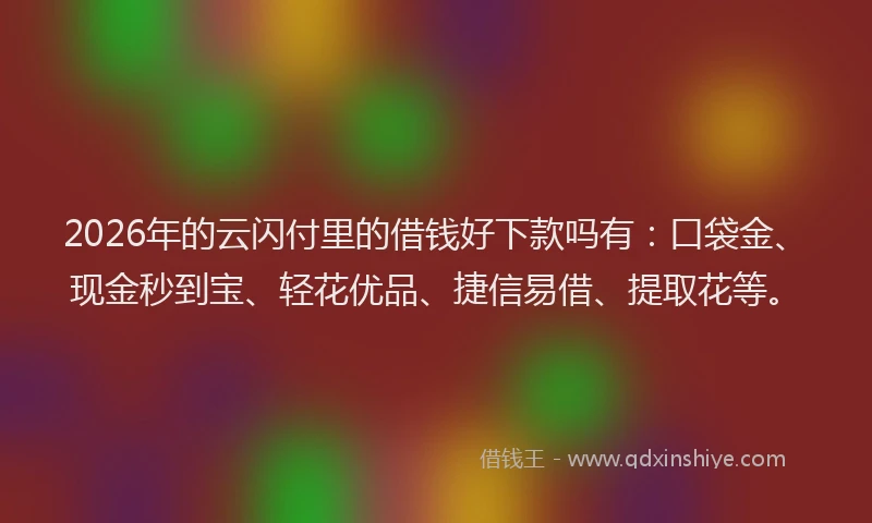 2026年的云闪付里的借钱好下款吗有:口袋金、现金秒到宝、轻花优品、捷信易借、提取花等。