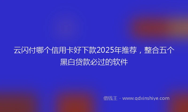云闪付哪个信用卡好下款2025年推荐，整合五个黑白贷款必过的软件