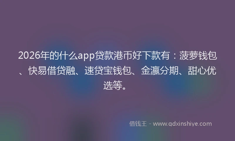 2026年的什么app贷款港币好下款有：菠萝钱包、快易借贷融、速贷宝钱包、金瀛分期、甜心优选等。