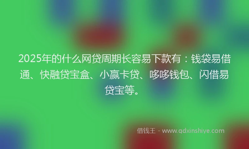 2025年的什么网贷周期长容易下款有：钱袋易借通、快融贷宝盒、小赢卡贷、哆哆钱包、闪借易贷宝等。