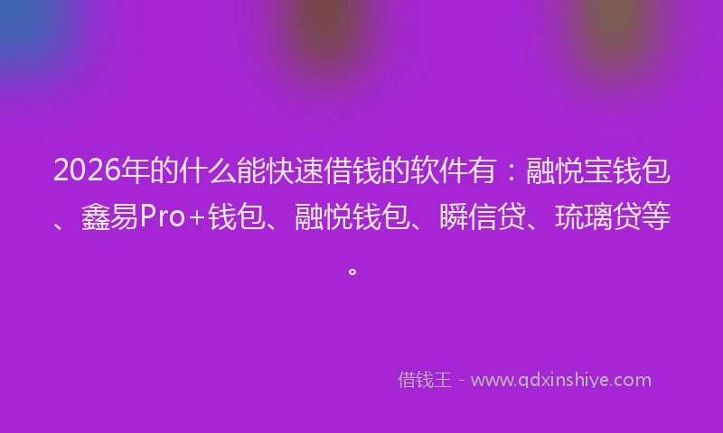 2026年的什么能快速借钱的软件有：融悦宝钱包、鑫易Pro+钱包、融悦钱包、瞬信贷、琉璃贷等。