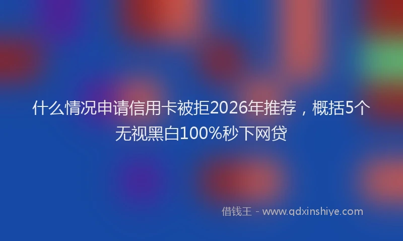 什么情况申请信用卡被拒2026年推荐，概括5个无视黑白100%秒下网贷