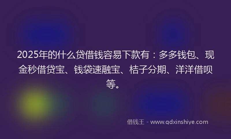 2025年的什么贷借钱容易下款有:多多钱包、现金秒借贷宝、钱袋速融宝、桔子分期、洋洋借呗等。