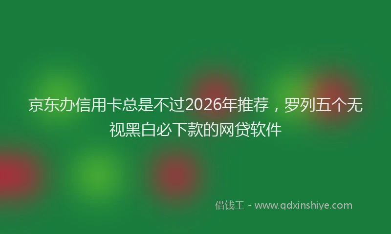 京东办信用卡总是不过2026年推荐，罗列五个无视黑白必下款的网贷软件