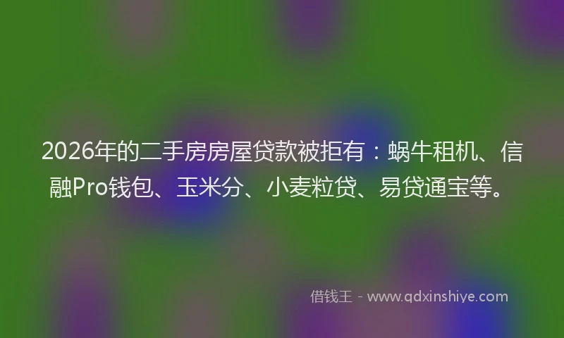 2026年的二手房房屋贷款被拒有：蜗牛租机、信融Pro钱包、玉米分、小麦粒贷、易贷通宝等。