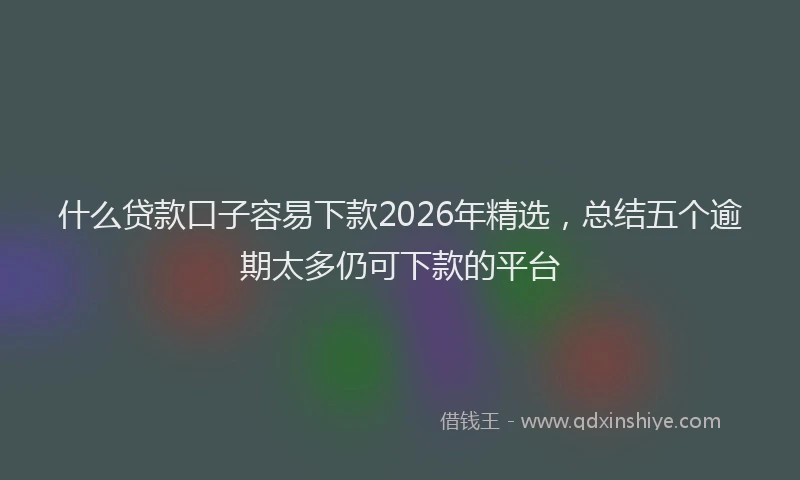 什么贷款口子容易下款2026年精选，总结五个逾期太多仍可下款的平台