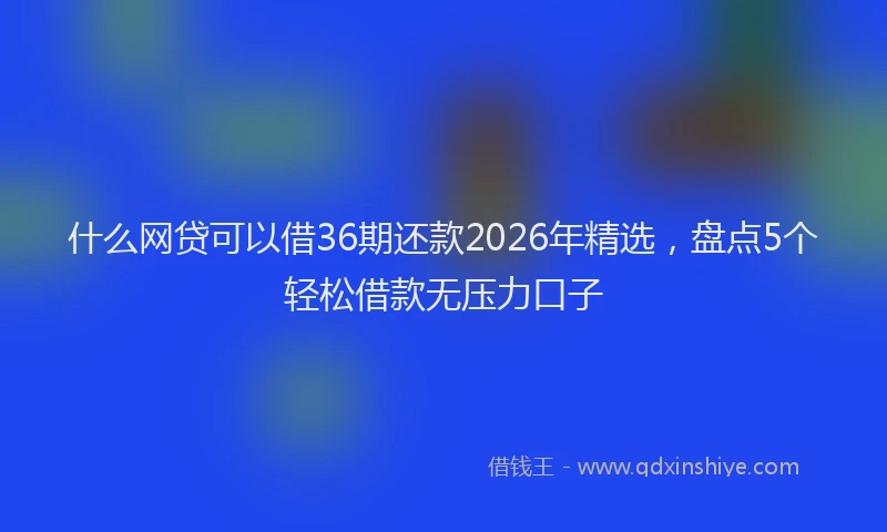 什么网贷可以借36期还款2026年精选，盘点5个轻松借款无压力口子