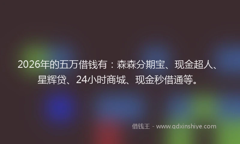 2026年的五万借钱有：森森分期宝、现金超人、星辉贷、24小时商城、现金秒借通等。