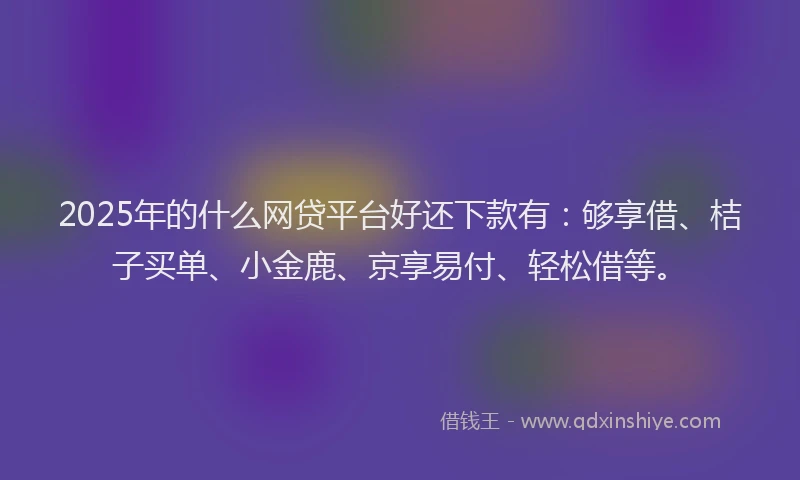2025年的什么网贷平台好还下款有：够享借、桔子买单、小金鹿、京享易付、轻松借等。