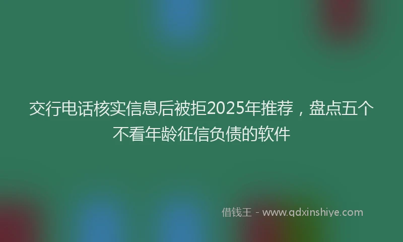 交行电话核实信息后被拒2025年推荐，盘点五个不看年龄征信负债的软件