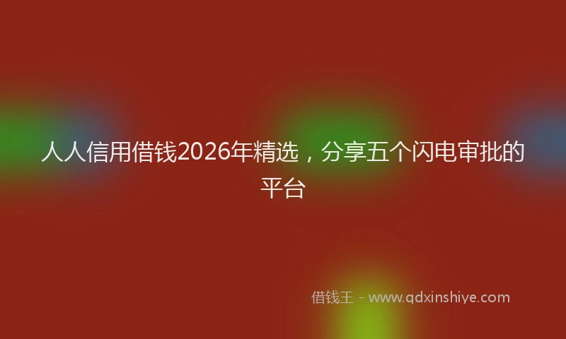 人人信用借钱2026年精选，分享五个闪电审批的平台
