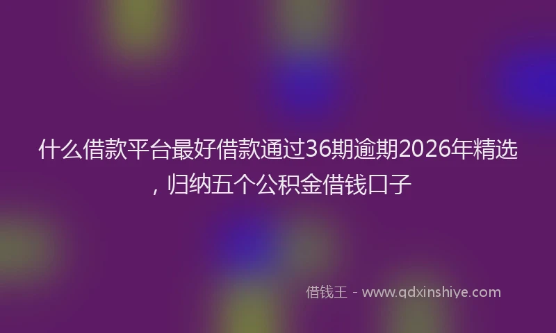 什么借款平台最好借款通过36期逾期2026年精选，归纳五个公积金借钱口子