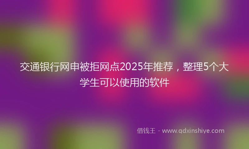 交通银行网申被拒网点2025年推荐，整理5个大学生可以使用的软件