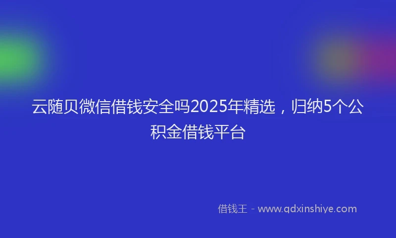云随贝微信借钱安全吗2025年精选，归纳5个公积金借钱平台