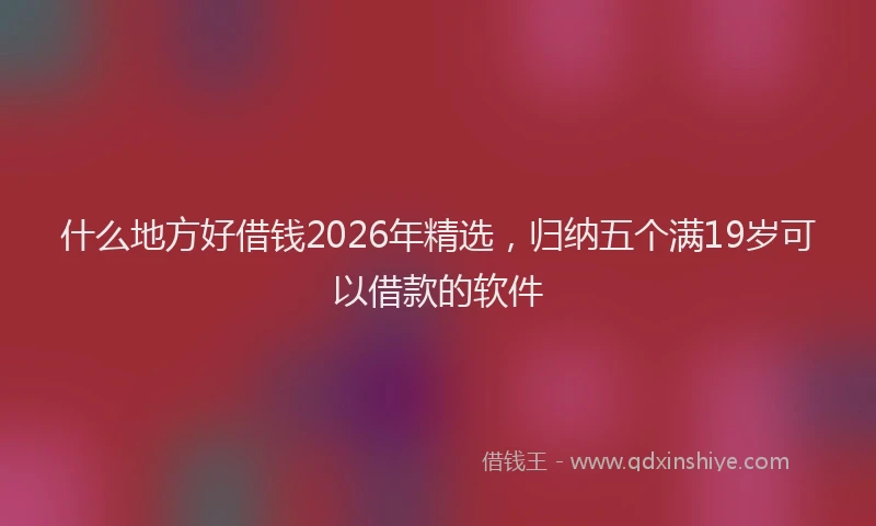 什么地方好借钱2026年精选，归纳五个满19岁可以借款的软件