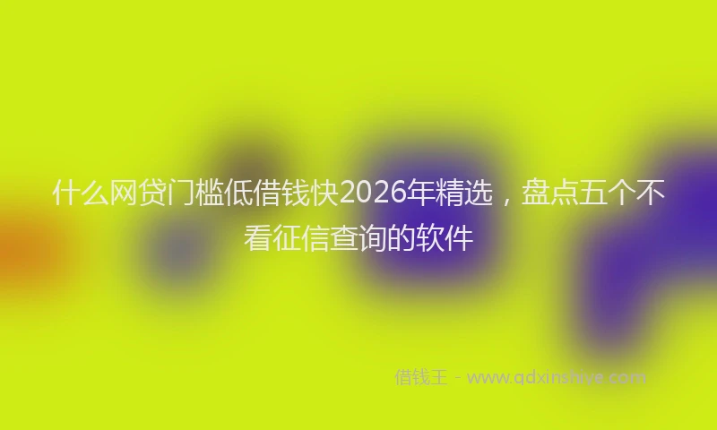 什么网贷门槛低借钱快2026年精选，盘点五个不看征信查询的软件