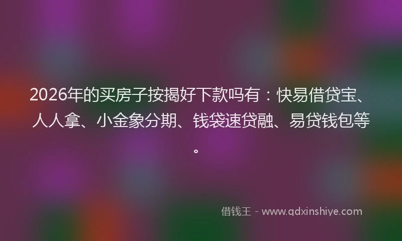 2026年的买房子按揭好下款吗有:快易借贷宝、人人拿、小金象分期、钱袋速贷融、易贷钱包等。