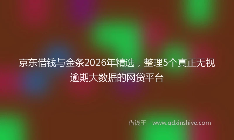 京东借钱与金条2026年精选，整理5个真正无视逾期大数据的网贷平台