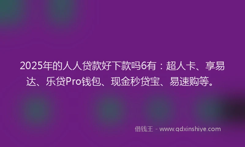 2025年的人人贷款好下款吗6有:超人卡、享易达、乐贷Pro钱包、现金秒贷宝、易速购等。