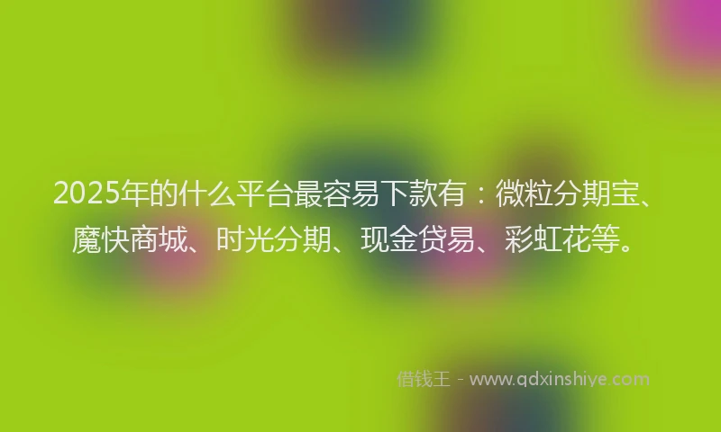 2025年的什么平台最容易下款有:微粒分期宝、魔快商城、时光分期、现金贷易、彩虹花等。