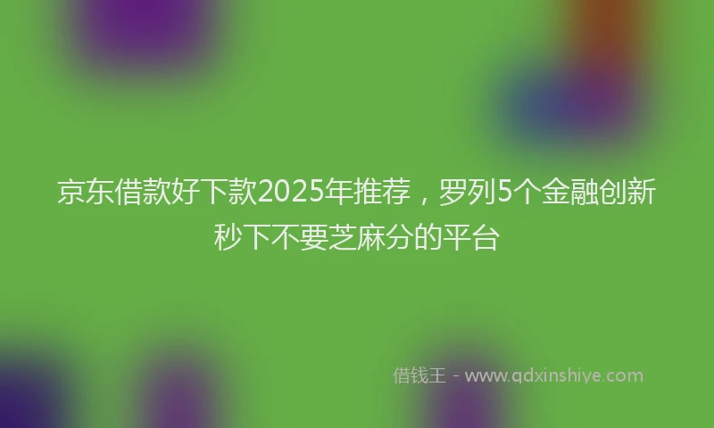 京东借款好下款2025年推荐，罗列5个金融创新秒下不要芝麻分的平台