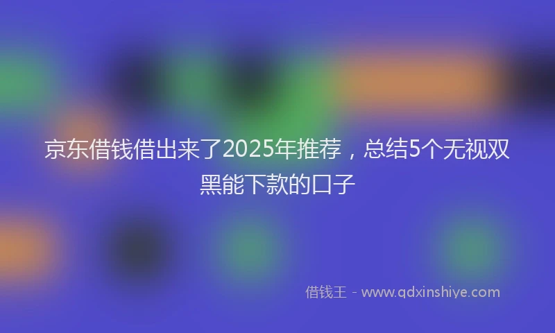 京东借钱借出来了2025年推荐，总结5个无视双黑能下款的口子