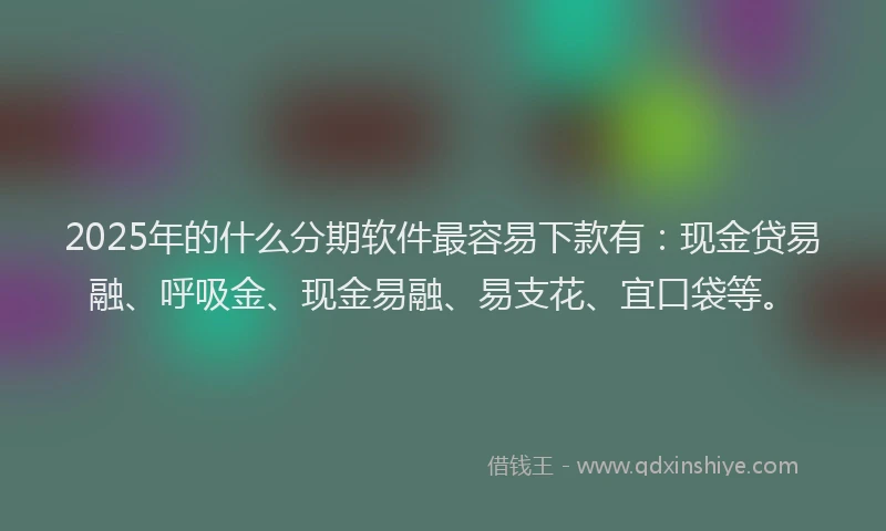 2025年的什么分期软件最容易下款有：现金贷易融、呼吸金、现金易融、易支花、宜口袋等。