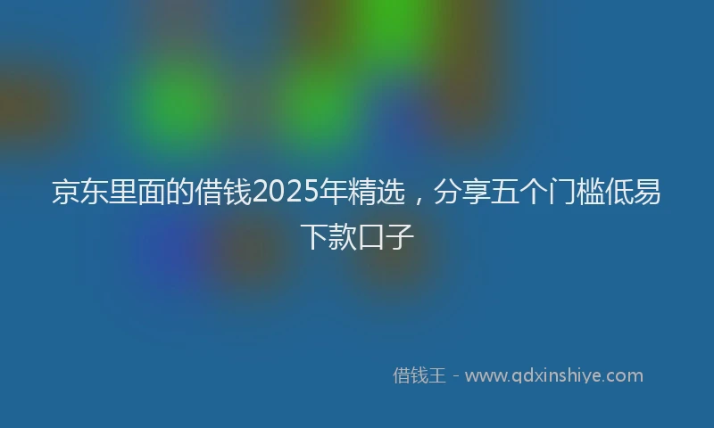 京东里面的借钱2025年精选,分享五个门槛低易下款口子