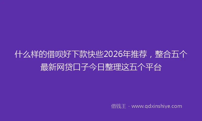 什么样的借呗好下款快些2026年推荐，整合五个最新网贷口子今日整理这五个平台