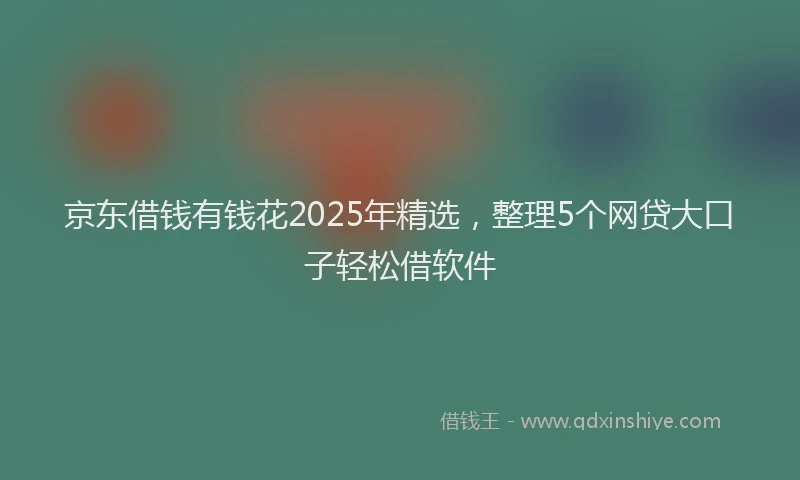 京东借钱有钱花2025年精选，整理5个网贷大口子轻松借软件