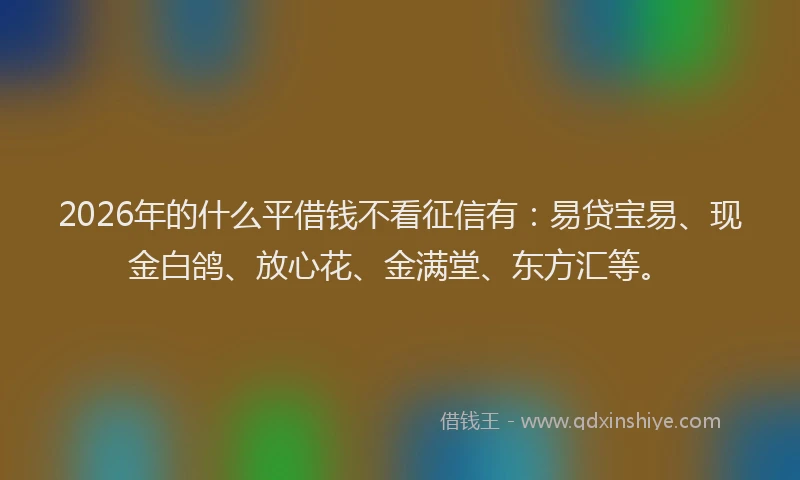 2026年的什么平借钱不看征信有：易贷宝易、现金白鸽、放心花、金满堂、东方汇等。