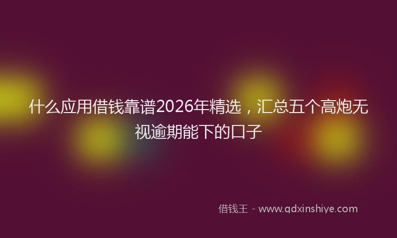 什么应用借钱靠谱2026年精选，汇总五个高炮无视逾期能下的口子