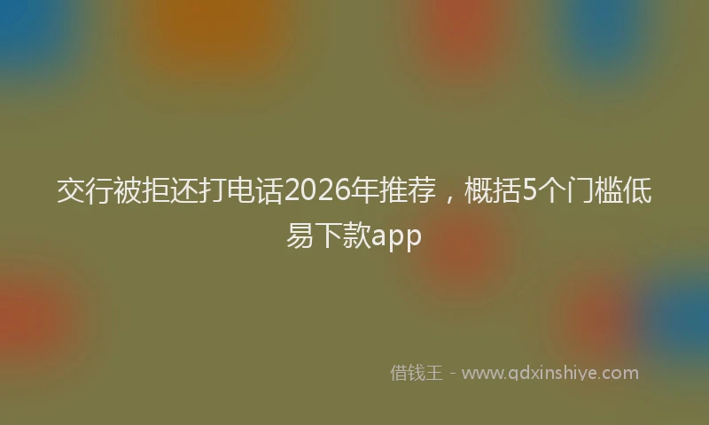 交行被拒还打电话2026年推荐,概括5个门槛低易下款app
