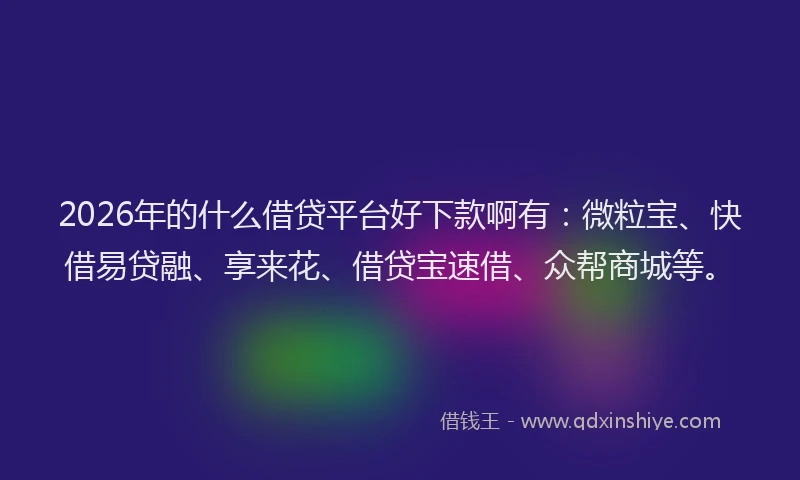 2026年的什么借贷平台好下款啊有：微粒宝、快借易贷融、享来花、借贷宝速借、众帮商城等。