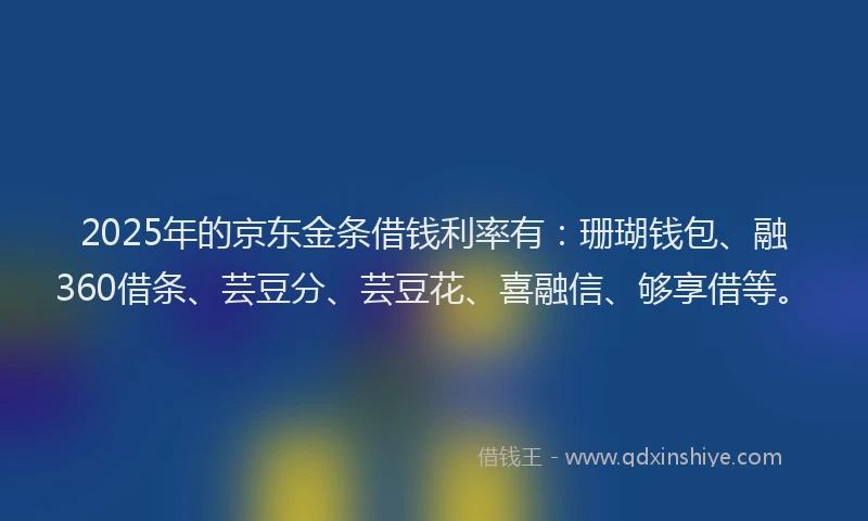 2025年的京东金条借钱利率有：珊瑚钱包、融360借条、芸豆分、芸豆花、喜融信、够享借等。