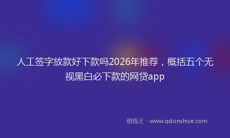 人工签字放款好下款吗2026年推荐，概括五个无视黑白必下款的网贷app