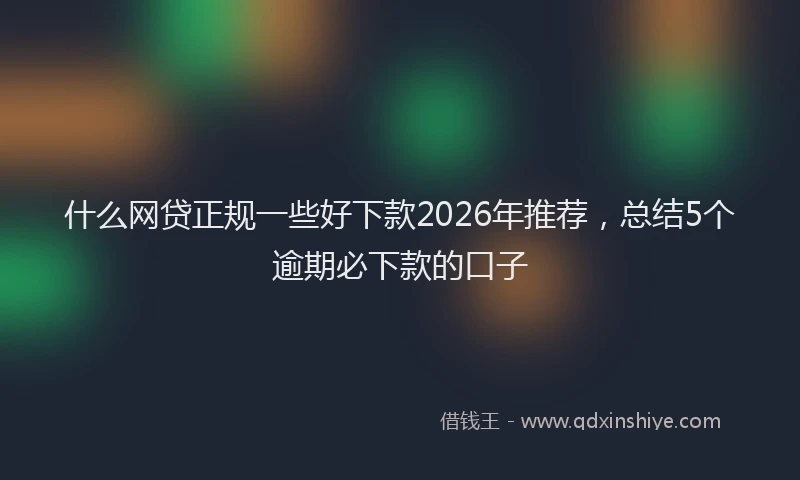 什么网贷正规一些好下款2026年推荐，总结5个逾期必下款的口子