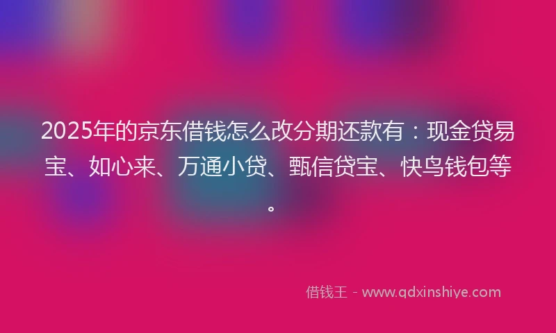 2025年的京东借钱怎么改分期还款有:现金贷易宝、如心来、万通小贷、甄信贷宝、快鸟钱包等。