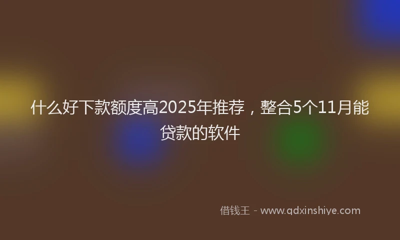 什么好下款额度高2025年推荐，整合5个11月能贷款的软件
