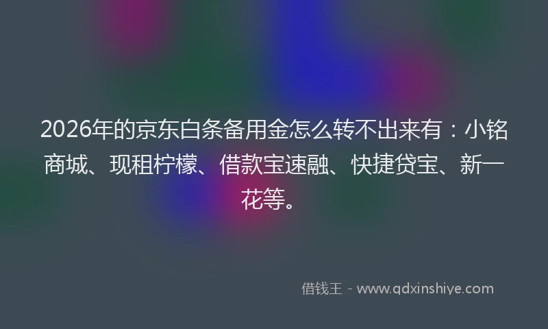 2026年的京东白条备用金怎么转不出来有:小铭商城、现租柠檬、借款宝速融、快捷贷宝、新一花等。