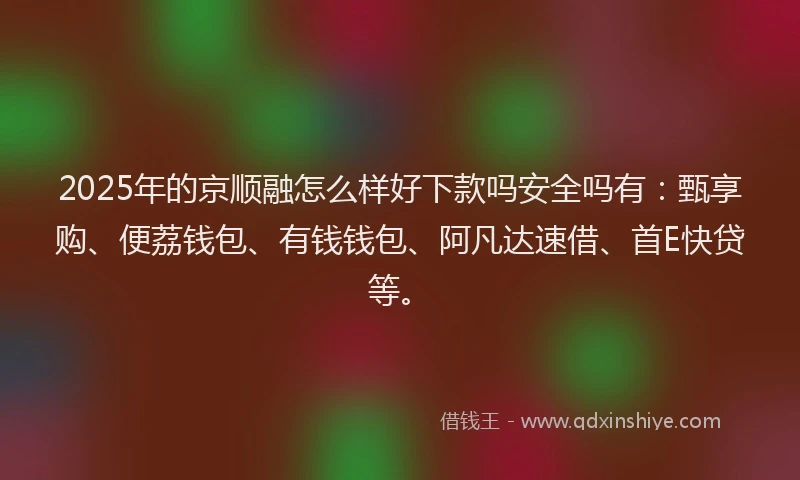 2025年的京顺融怎么样好下款吗安全吗有：甄享购、便荔钱包、有钱钱包、阿凡达速借、首E快贷等。