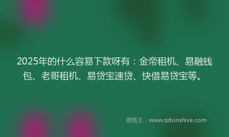 2025年的什么容易下款呀有：金帝租机、易融钱包、老哥租机、易贷宝速贷、快借易贷宝等。
