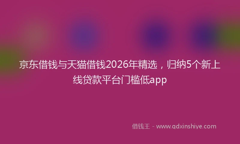 京东借钱与天猫借钱2026年精选，归纳5个新上线贷款平台门槛低app