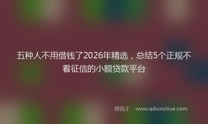五种人不用借钱了2026年精选,总结5个正规不看征信的小额贷款平台